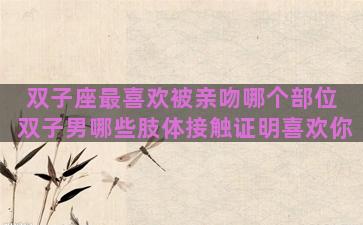 双子座最喜欢被亲吻哪个部位 双子男哪些肢体接触证明喜欢你